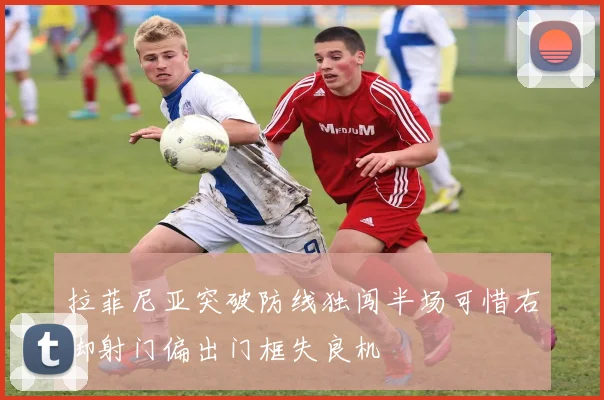 拉菲尼亚突破防线独闯半场可惜右脚射门偏出门框失良机